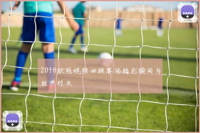 2010欧冠视频回顾赛场精彩瞬间与经典对决