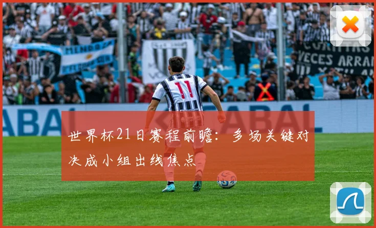 世界杯21日赛程前瞻:多场关键对决成小组出线焦点