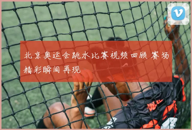 北京奥运会跳水比赛视频回顾 赛场精彩瞬间再现