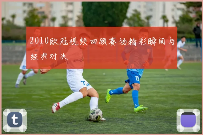 2010欧冠视频回顾赛场精彩瞬间与经典对决