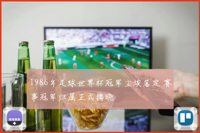 1986年足球世界杯冠军尘埃落定 赛事冠军归属正式揭晓