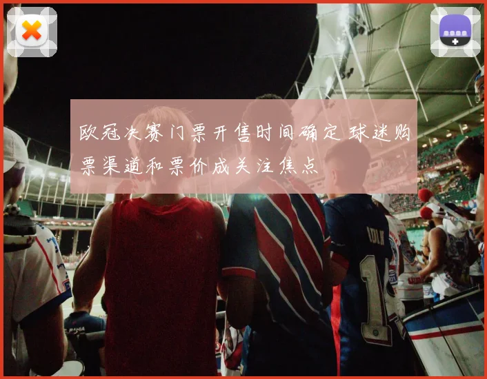 欧冠决赛门票开售时间确定 球迷购票渠道和票价成关注焦点