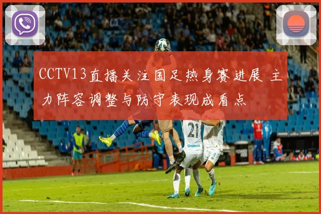 CCTV13直播关注国足热身赛进展 主力阵容调整与防守表现成看点