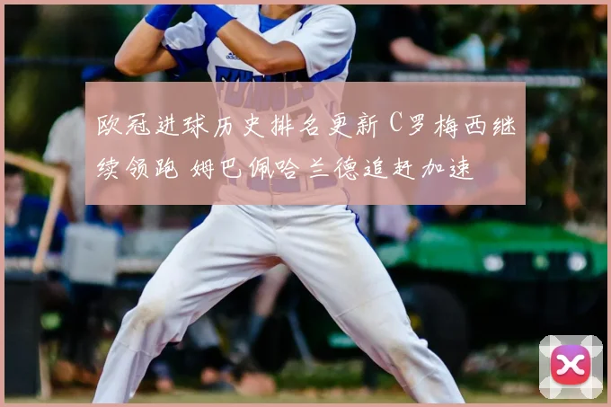 欧冠进球历史排名更新 C罗梅西继续领跑 姆巴佩哈兰德追赶加速