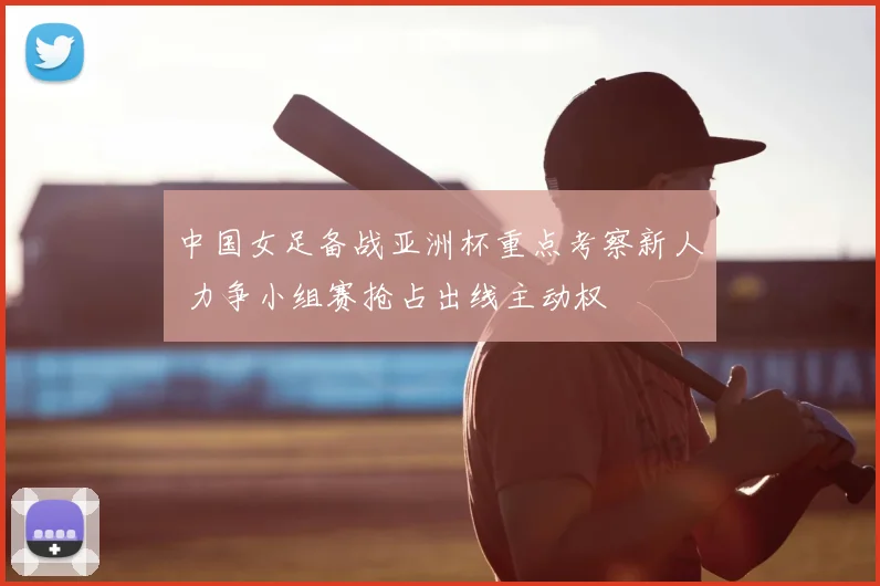 中国女足备战亚洲杯重点考察新人 力争小组赛抢占出线主动权