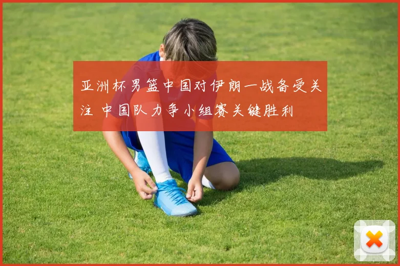 亚洲杯男篮中国对伊朗一战备受关注 中国队力争小组赛关键胜利