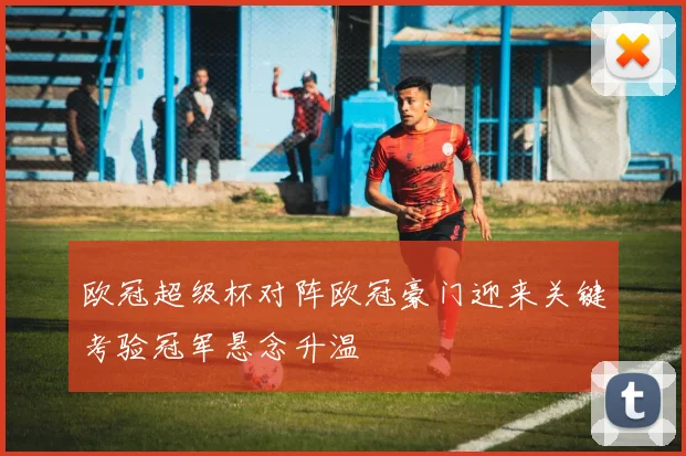 欧冠超级杯对阵欧冠豪门迎来关键考验冠军悬念升温