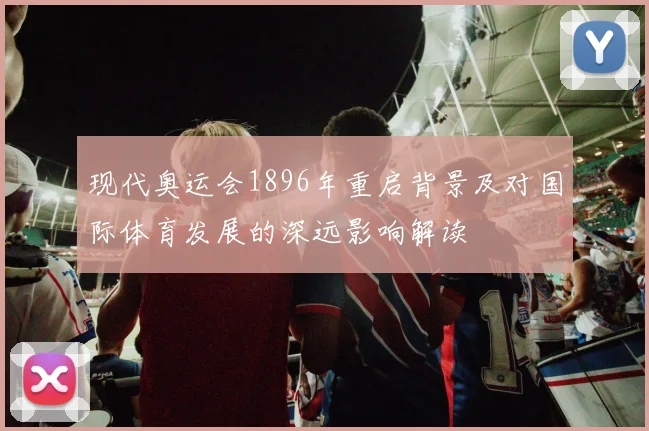 现代奥运会1896年重启背景及对国际体育发展的深远影响解读