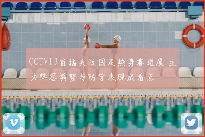 CCTV13直播关注国足热身赛进展 主力阵容调整与防守表现成看点