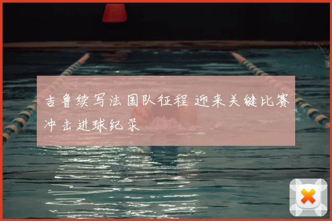 吉鲁续写法国队征程 迎来关键比赛冲击进球纪录