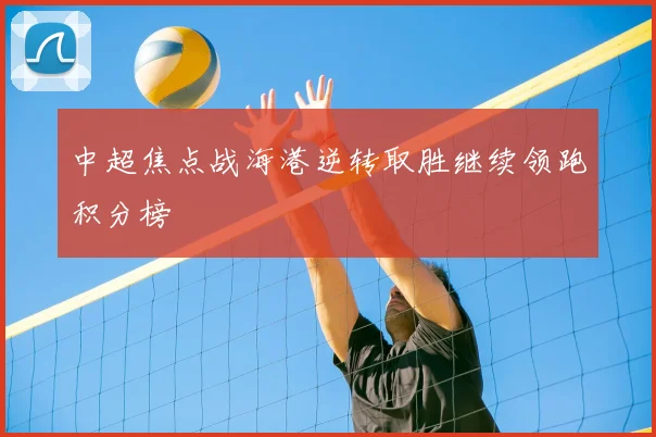 中超焦点战海港逆转取胜继续领跑积分榜