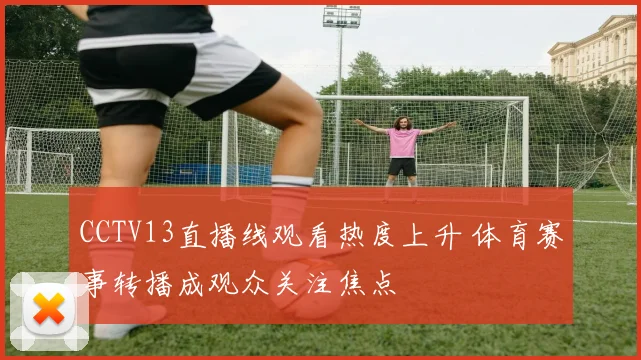 CCTV13直播线观看热度上升 体育赛事转播成观众关注焦点