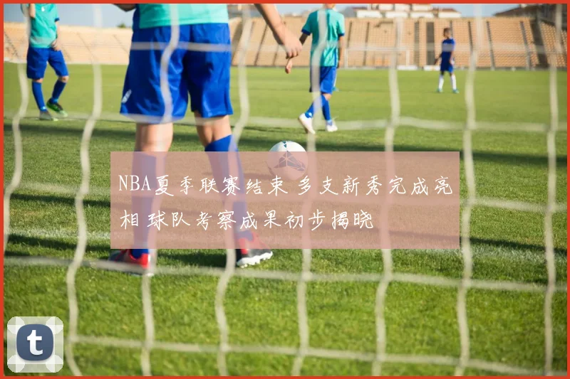 NBA夏季联赛结束 多支新秀完成亮相 球队考察成果初步揭晓