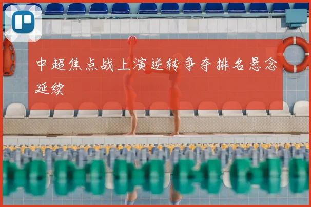 中超焦点战上演逆转争夺排名悬念延续