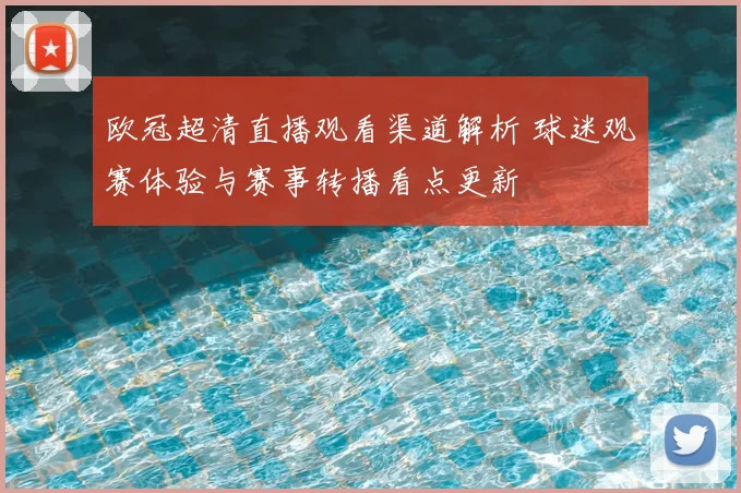 欧冠超清直播观看渠道解析 球迷观赛体验与赛事转播看点更新