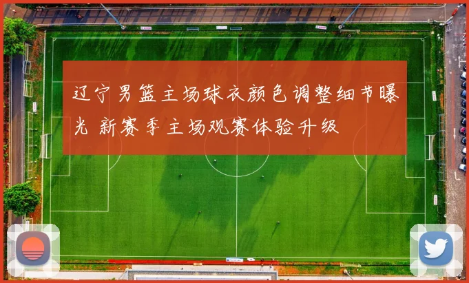 辽宁男篮主场球衣颜色调整细节曝光 新赛季主场观赛体验升级