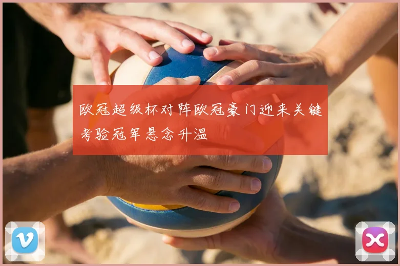 欧冠超级杯对阵欧冠豪门迎来关键考验冠军悬念升温